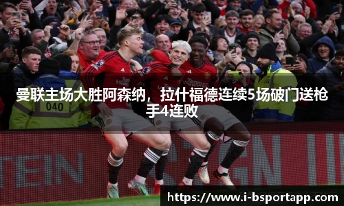 曼联主场大胜阿森纳，拉什福德连续5场破门送枪手4连败