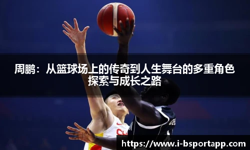 周鹏：从篮球场上的传奇到人生舞台的多重角色探索与成长之路