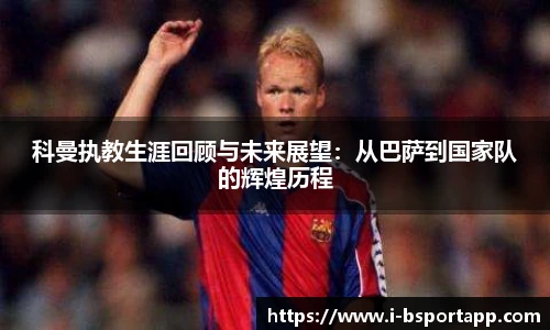 科曼执教生涯回顾与未来展望：从巴萨到国家队的辉煌历程
