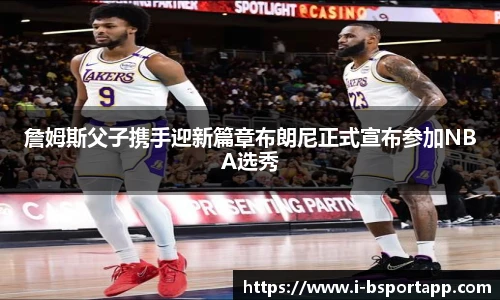 詹姆斯父子携手迎新篇章布朗尼正式宣布参加NBA选秀