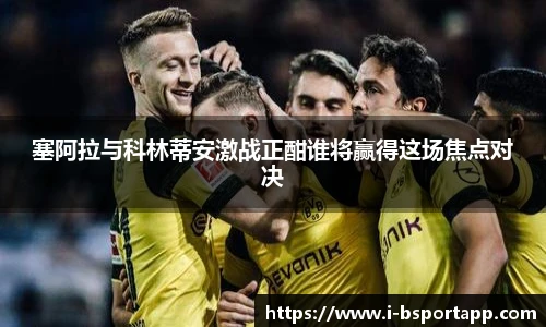 塞阿拉与科林蒂安激战正酣谁将赢得这场焦点对决